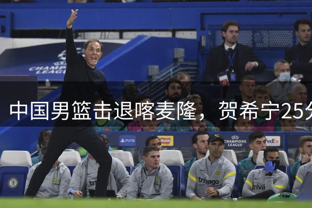 中国男篮击退喀麦隆，贺希宁25分领军，赵嘉义三分神准