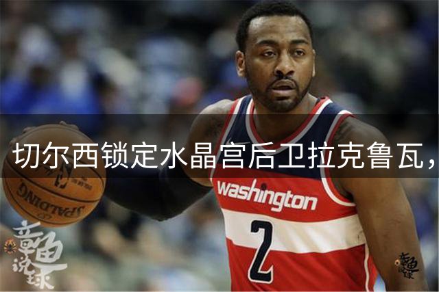 切尔西锁定水晶宫后卫拉克鲁瓦，转会谈判加速推进
