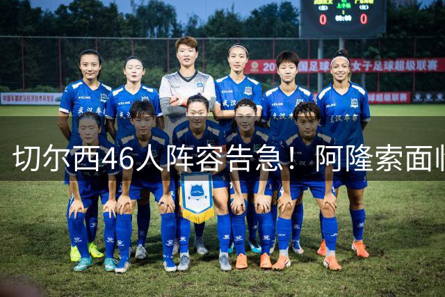 切尔西46人阵容告急！阿隆索面临空前清洗压力