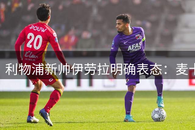 利物浦新帅伊劳拉明确表态：麦卡利斯特和阿利松都不卖