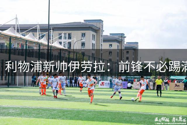 利物浦新帅伊劳拉：前锋不必踢满90分钟，累到被换下才是好事