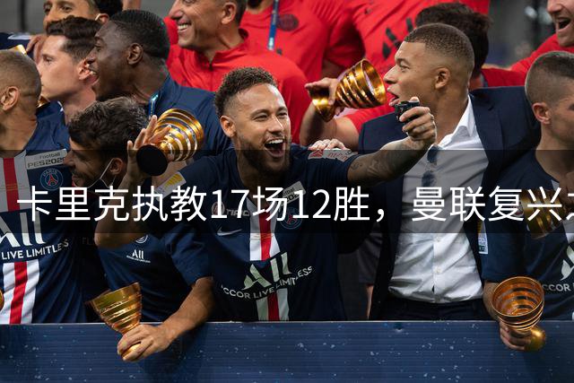 卡里克执教17场12胜，曼联复兴之路仍存隐忧