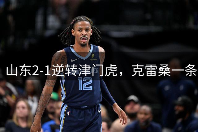 山东2-1逆转津门虎，克雷桑一条龙绝杀，刘洋、哈达斯破门