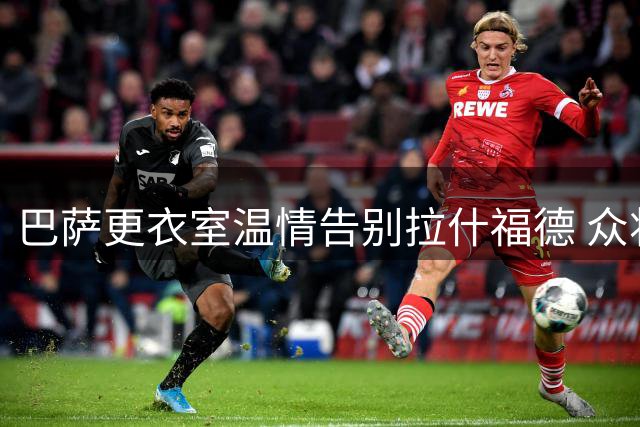 巴萨更衣室温情告别拉什福德 众将昵称互动藏玄机
