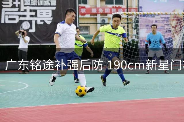 广东铭途补强后防 190cm新星门将刘庆常加盟