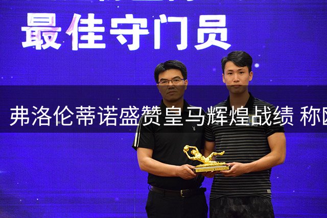 弗洛伦蒂诺盛赞皇马辉煌战绩 称欧洲超级杯实至名归