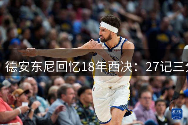 德安东尼回忆18年西决：27记三分打铁纪录恐难刷新