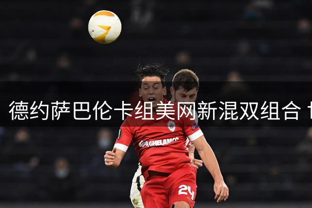 德约萨巴伦卡组美网新混双组合 世界第一剑指硬地大满贯