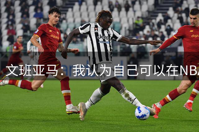文班亚马：我认为自己可以在NBA中单场砍下100分