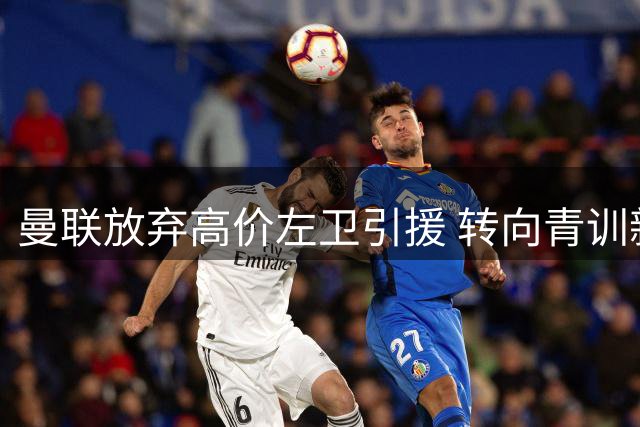 曼联放弃高价左卫引援 转向青训新秀市场