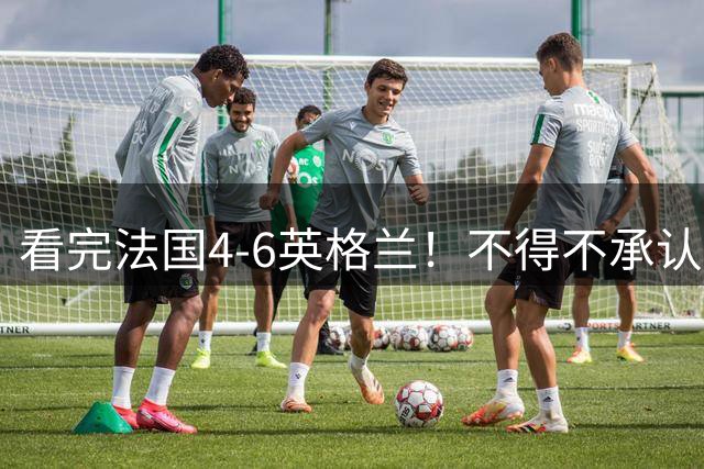 看完法国4-6英格兰！不得不承认5个事实，姆巴佩妥妥数据刷子！