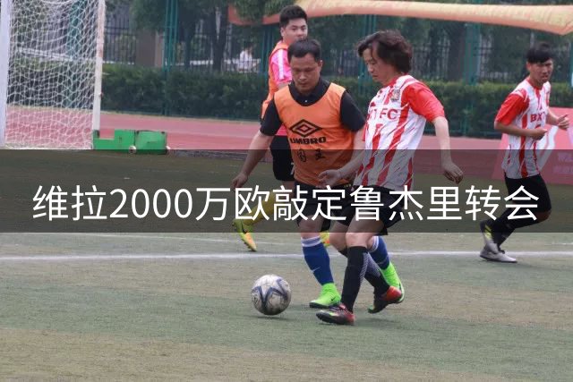 维拉2000万欧敲定鲁杰里转会