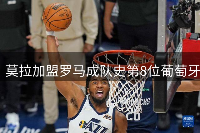 莫拉加盟罗马成队史第8位葡萄牙球员 盘点前7位表现