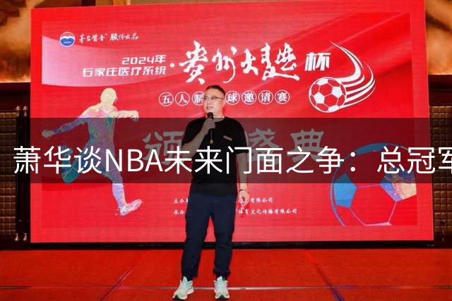 萧华谈NBA未来门面之争：总冠军为王 亚历山大领跑新生代但非钦定