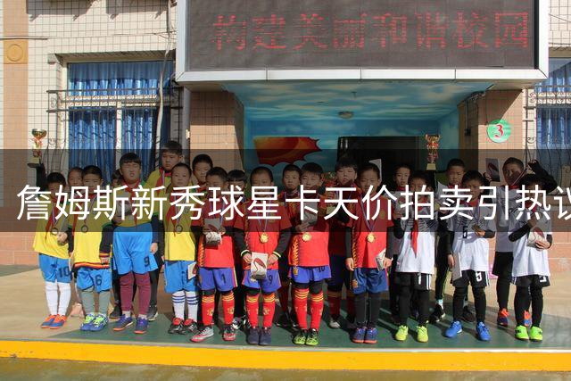詹姆斯新秀球星卡天价拍卖引热议 本人坦言珍藏备份应对不时之需
