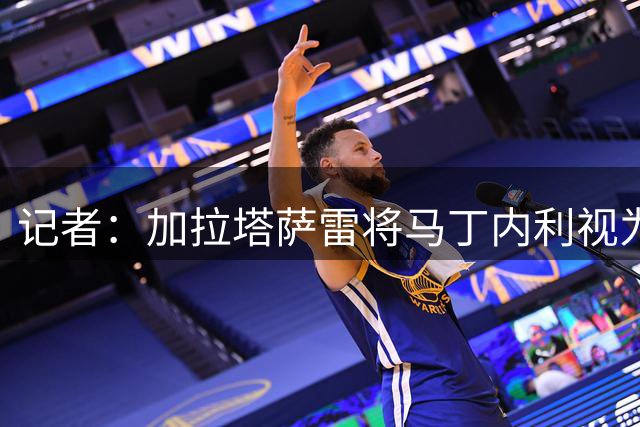 记者：加拉塔萨雷将马丁内利视为潜在目标，已与阿森纳试探性接触