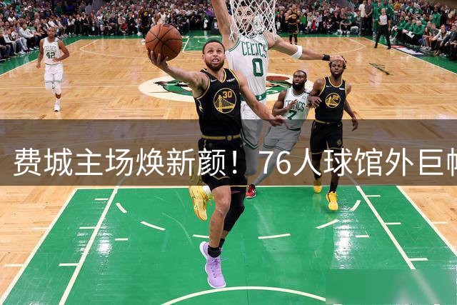 费城主场焕新颜！76人球馆外巨幅海报展示全新首发阵容