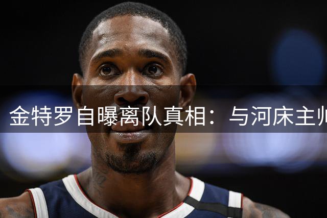 金特罗自曝离队真相：与河床主帅理念不合 坦言非战术核心人选