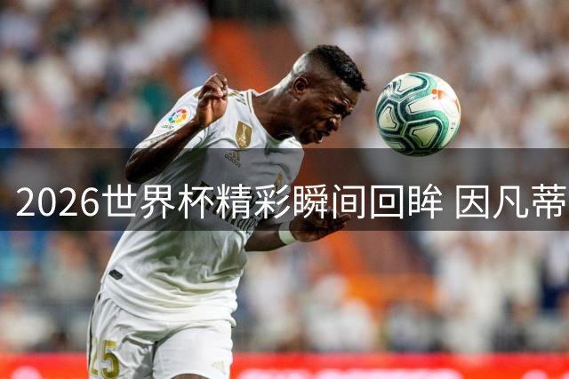 2026世界杯精彩瞬间回眸 因凡蒂诺呼吁全球足球一家亲