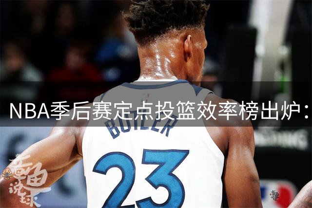 NBA季后赛定点投篮效率榜出炉：八村塁领跑 唐斯跻身前三