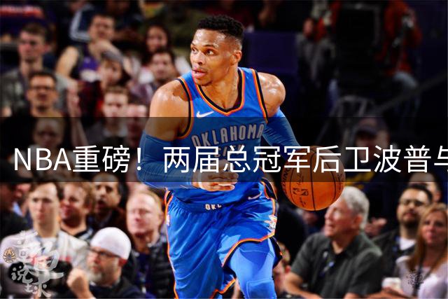 NBA重磅！两届总冠军后卫波普与灰熊分道扬镳 76人成新东家