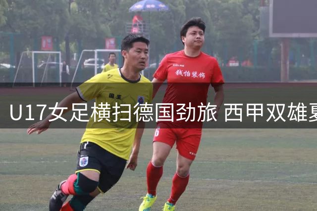 U17女足横扫德国劲旅 西甲双雄夏窗引援大战升级